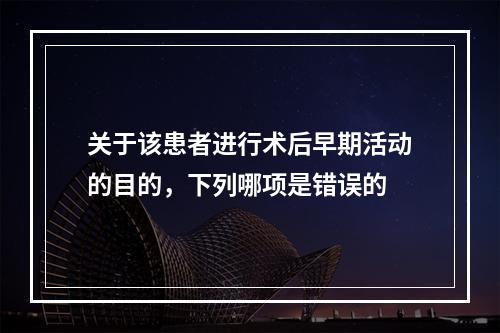 关于该患者进行术后早期活动的目的，下列哪项是错误的