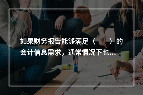 如果财务报告能够满足（　　）的会计信息需求，通常情况下也可以