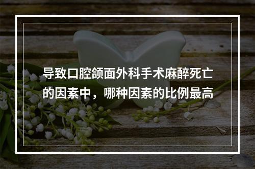 导致口腔颌面外科手术麻醉死亡的因素中，哪种因素的比例最高