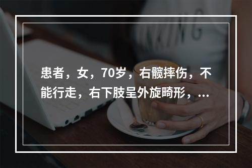 患者，女，70岁，右髋摔伤，不能行走，右下肢呈外旋畸形，X线