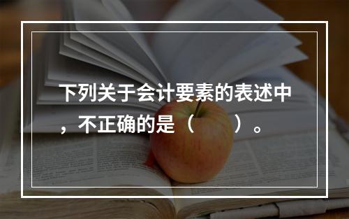 下列关于会计要素的表述中，不正确的是（　　）。