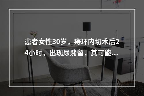 患者女性30岁，痔环内切术后24小时，出现尿潴留，其可能原因