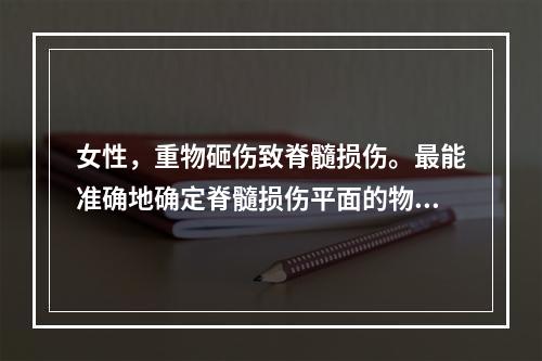 女性，重物砸伤致脊髓损伤。最能准确地确定脊髓损伤平面的物理检