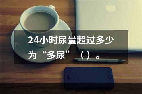 24小时尿量超过多少为“多尿”（ ）。