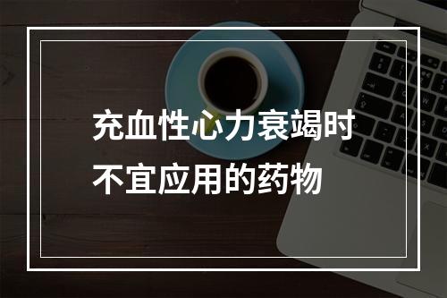 充血性心力衰竭时不宜应用的药物