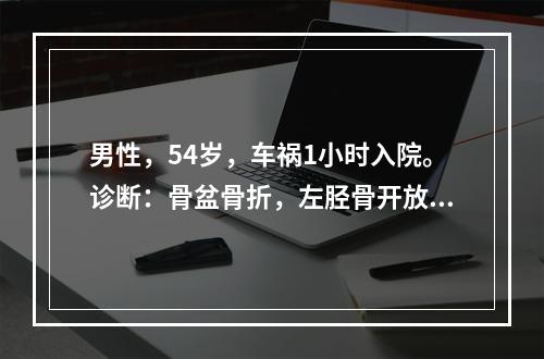 男性，54岁，车祸1小时入院。诊断：骨盆骨折，左胫骨开放性骨