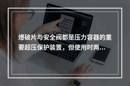 爆破片与安全阀都是压力容器的重要超压保护装置，但使用时两者均