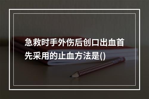 急救时手外伤后创口出血首先采用的止血方法是()