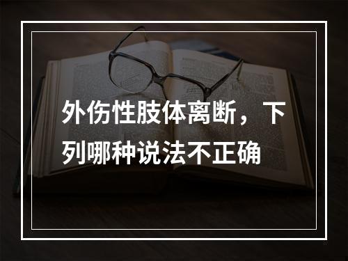 外伤性肢体离断，下列哪种说法不正确