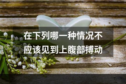 在下列哪一种情况不应该见到上腹部搏动