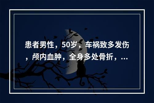 患者男性，50岁，车祸致多发伤，颅内血肿，全身多处骨折，骨折