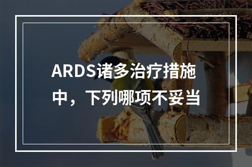 ARDS诸多治疗措施中，下列哪项不妥当