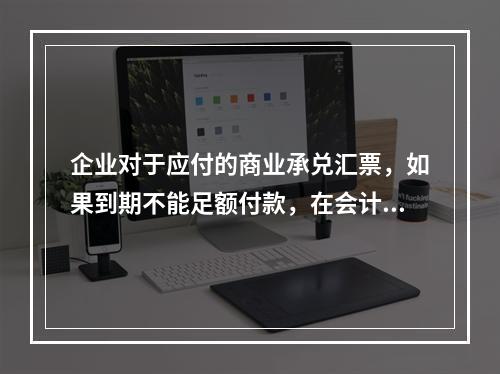 企业对于应付的商业承兑汇票，如果到期不能足额付款，在会计处理