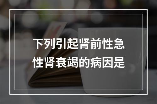 下列引起肾前性急性肾衰竭的病因是