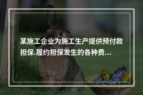 某施工企业为施工生产提供预付款担保.履约担保发生的各种费用属