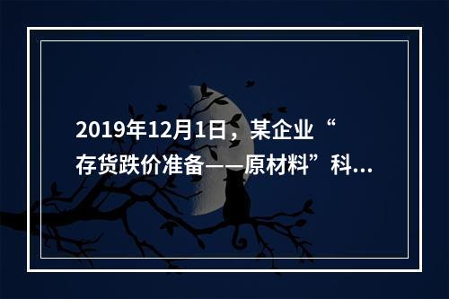 2019年12月1日，某企业“存货跌价准备——原材料”科目贷