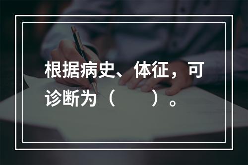 根据病史、体征，可诊断为（　　）。