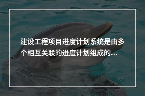 建设工程项目进度计划系统是由多个相互关联的进度计划组成的系统