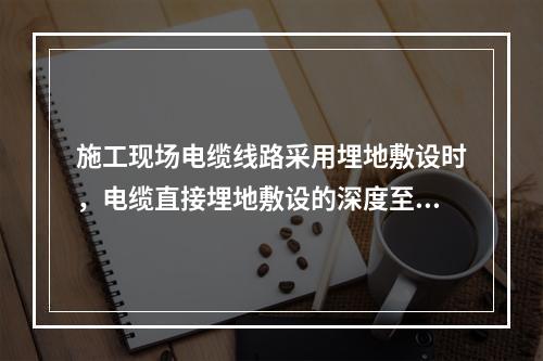 施工现场电缆线路采用埋地敷设时，电缆直接埋地敷设的深度至少应