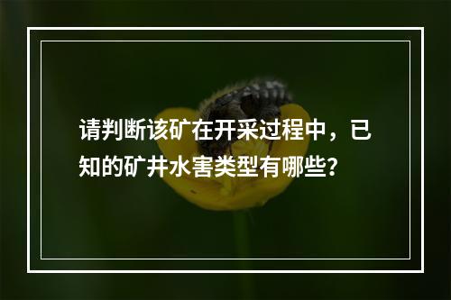 请判断该矿在开采过程中，已知的矿井水害类型有哪些？