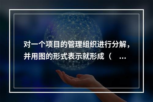 对一个项目的管理组织进行分解，并用图的形式表示就形成（　）。