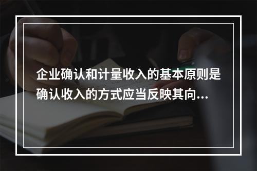 企业确认和计量收入的基本原则是确认收入的方式应当反映其向客户