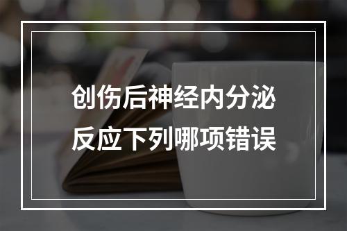 创伤后神经内分泌反应下列哪项错误