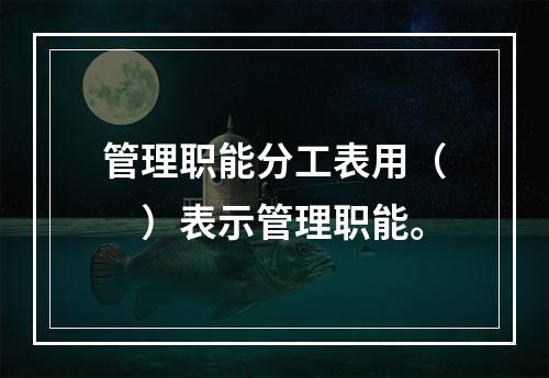 管理职能分工表用（　）表示管理职能。