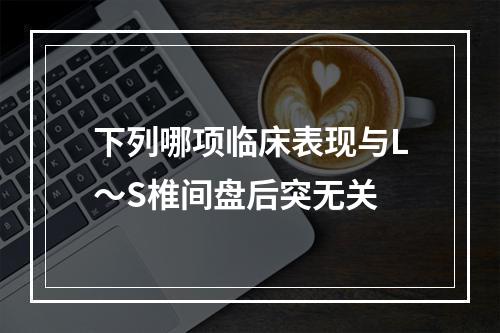 下列哪项临床表现与L～S椎间盘后突无关