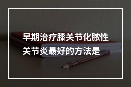 早期治疗膝关节化脓性关节炎最好的方法是