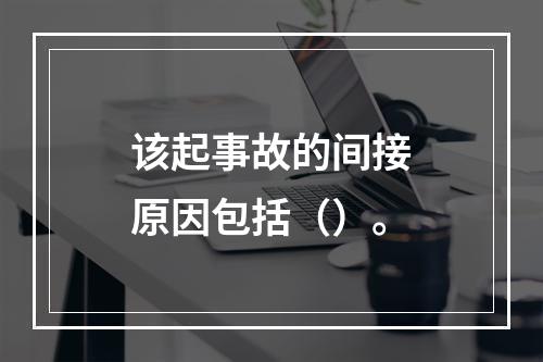 该起事故的间接原因包括（）。