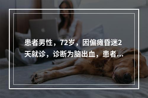 患者男性，72岁，因偏瘫昏迷2天就诊，诊断为脑出血，患者随后