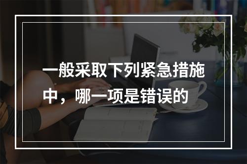 一般采取下列紧急措施中，哪一项是错误的