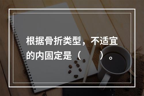 根据骨折类型，不适宜的内固定是（　　）。