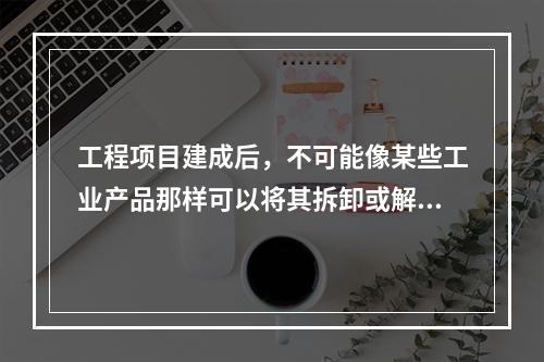 工程项目建成后，不可能像某些工业产品那样可以将其拆卸或解体检