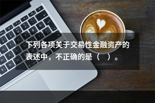 下列各项关于交易性金融资产的表述中，不正确的是（　）。