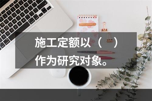 施工定额以（　）作为研究对象。