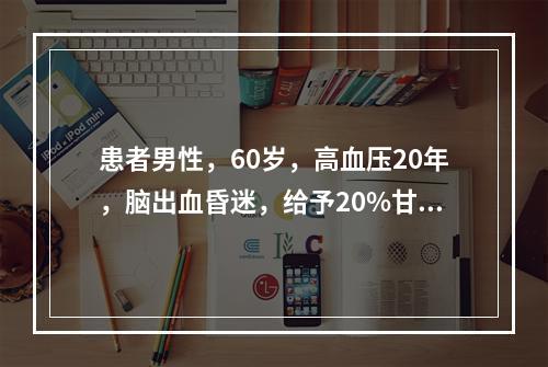 患者男性，60岁，高血压20年，脑出血昏迷，给予20%甘露醇