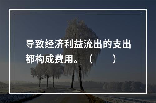 导致经济利益流出的支出都构成费用。（　　）