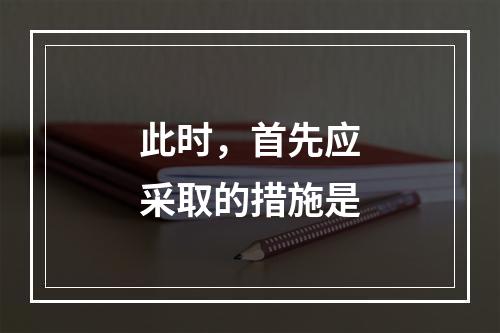 此时，首先应采取的措施是