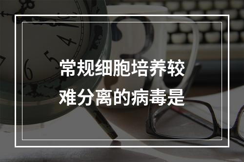 常规细胞培养较难分离的病毒是