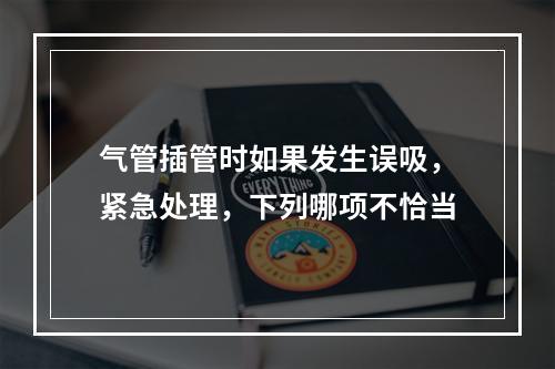 气管插管时如果发生误吸，紧急处理，下列哪项不恰当