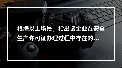 根据以上场景，指出该企业在安全生产许可证办理过程中存在的问题