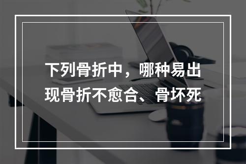 下列骨折中，哪种易出现骨折不愈合、骨坏死