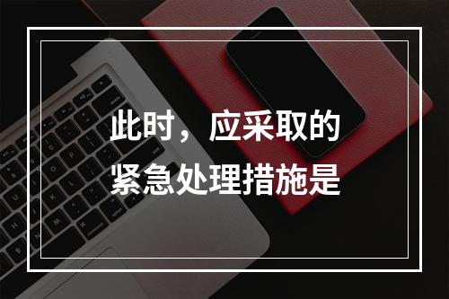 此时，应采取的紧急处理措施是