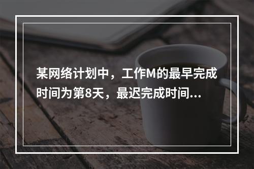 某网络计划中，工作M的最早完成时间为第8天，最迟完成时间为第