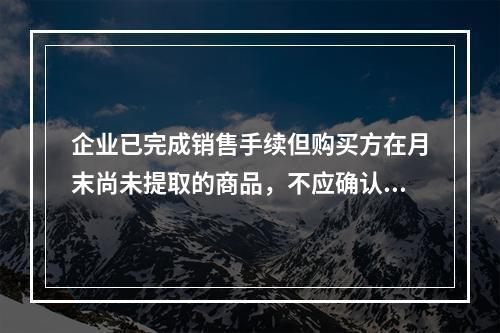 企业已完成销售手续但购买方在月末尚未提取的商品，不应确认收入