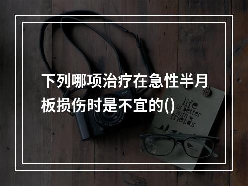 下列哪项治疗在急性半月板损伤时是不宜的()