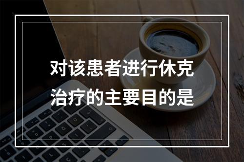 对该患者进行休克治疗的主要目的是