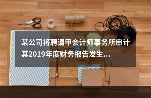 某公司将聘请甲会计师事务所审计其2019年度财务报告发生的相